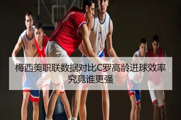 梅西美职联数据对比C罗高龄进球效率究竟谁更强