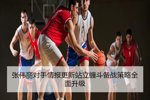张伟丽对手情报更新站立缠斗备战策略全面升级