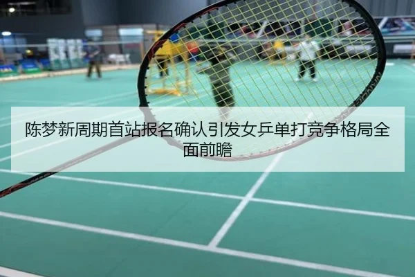 陈梦新周期首站报名确认引发女乒单打竞争格局全面前瞻