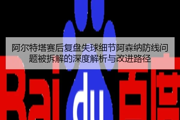 阿尔特塔赛后复盘失球细节阿森纳防线问题被拆解的深度解析与改进路径
