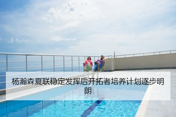 杨瀚森夏联稳定发挥后开拓者培养计划逐步明朗