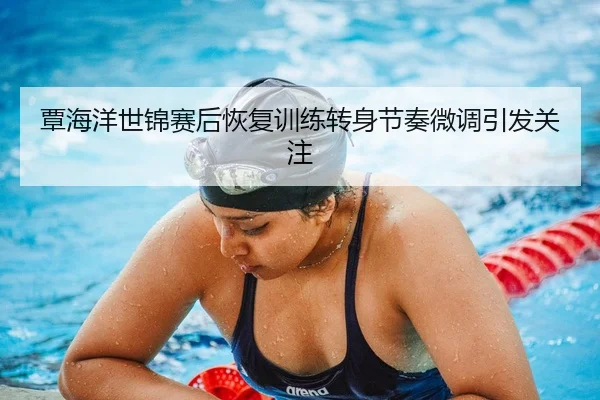 覃海洋世锦赛后恢复训练转身节奏微调引发关注