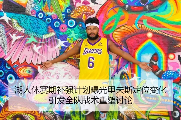 湖人休赛期补强计划曝光里夫斯定位变化引发全队战术重塑讨论