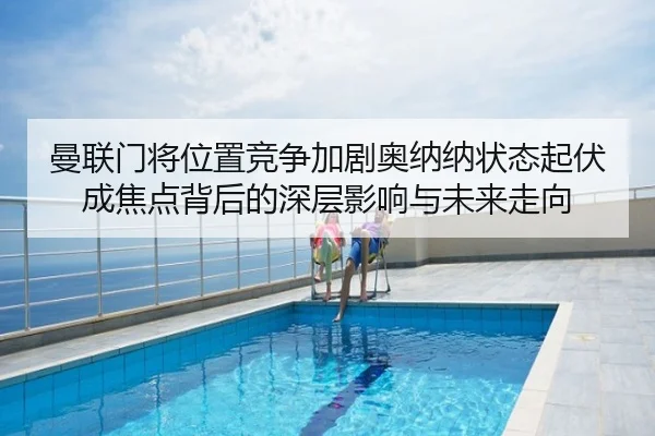 曼联门将位置竞争加剧奥纳纳状态起伏成焦点背后的深层影响与未来走向