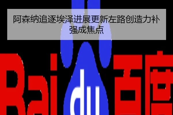 阿森纳追逐埃泽进展更新左路创造力补强成焦点