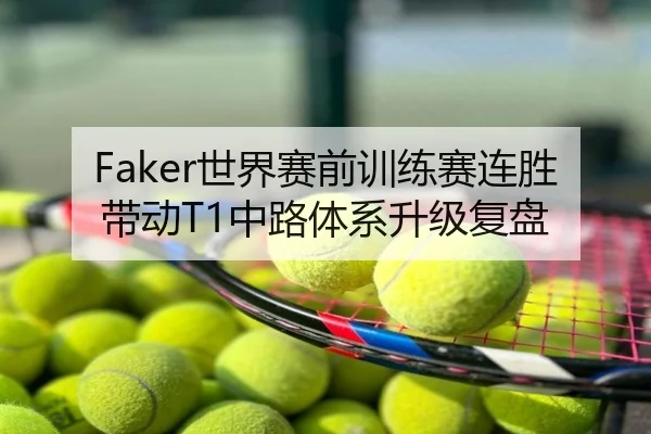 Faker世界赛前训练赛连胜带动T1中路体系升级复盘
