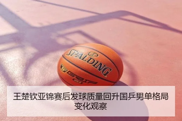 王楚钦亚锦赛后发球质量回升国乒男单格局变化观察