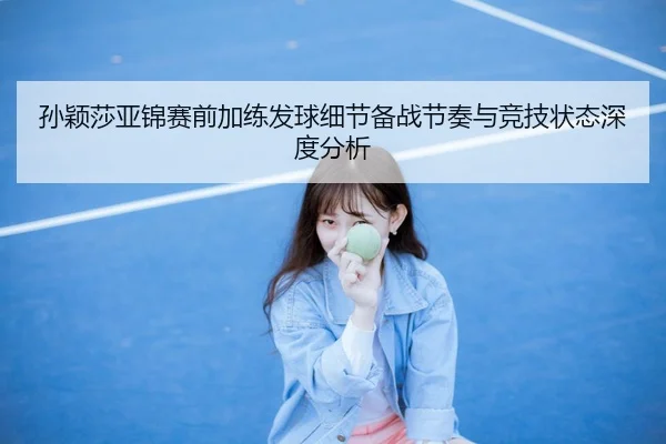 孙颖莎亚锦赛前加练发球细节备战节奏与竞技状态深度分析
