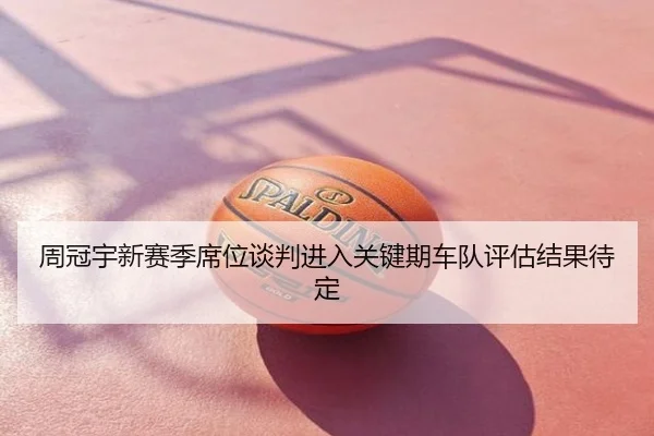 周冠宇新赛季席位谈判进入关键期车队评估结果待定